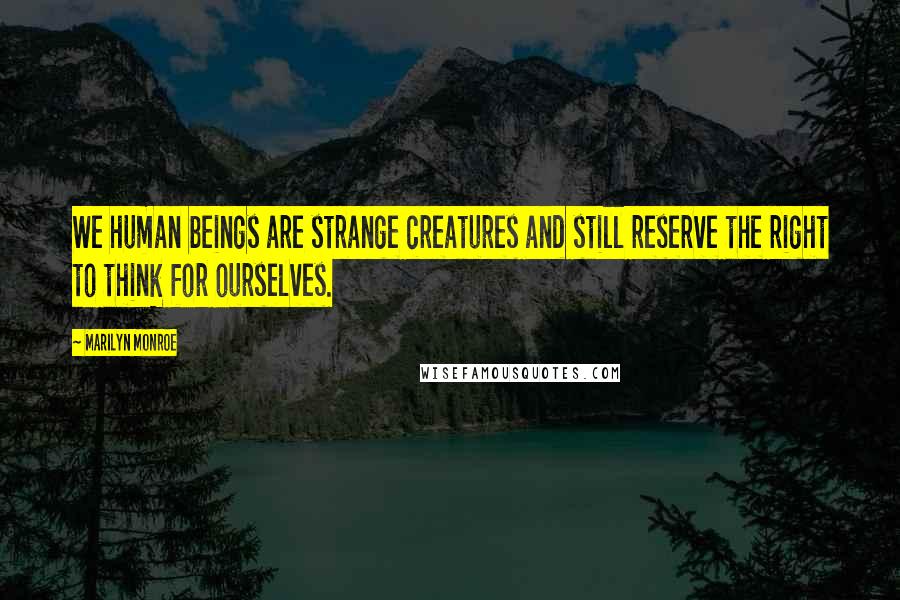 Marilyn Monroe Quotes: We human beings are strange creatures and still reserve the right to think for ourselves.