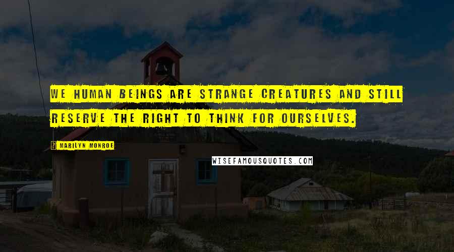 Marilyn Monroe Quotes: We human beings are strange creatures and still reserve the right to think for ourselves.