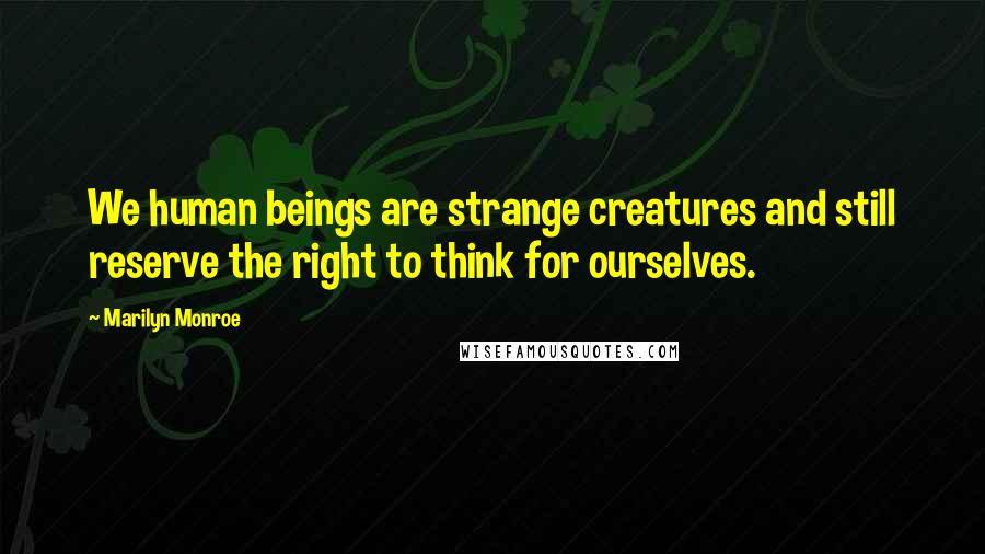Marilyn Monroe Quotes: We human beings are strange creatures and still reserve the right to think for ourselves.