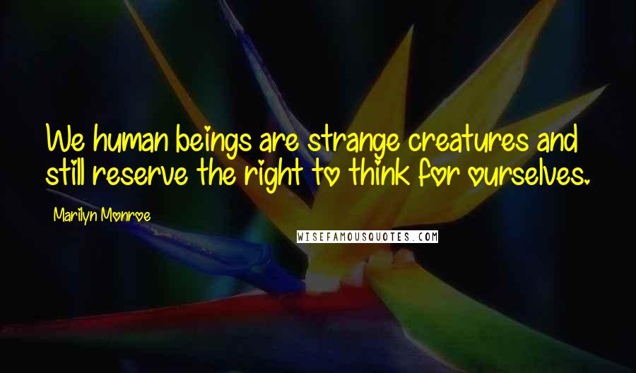 Marilyn Monroe Quotes: We human beings are strange creatures and still reserve the right to think for ourselves.