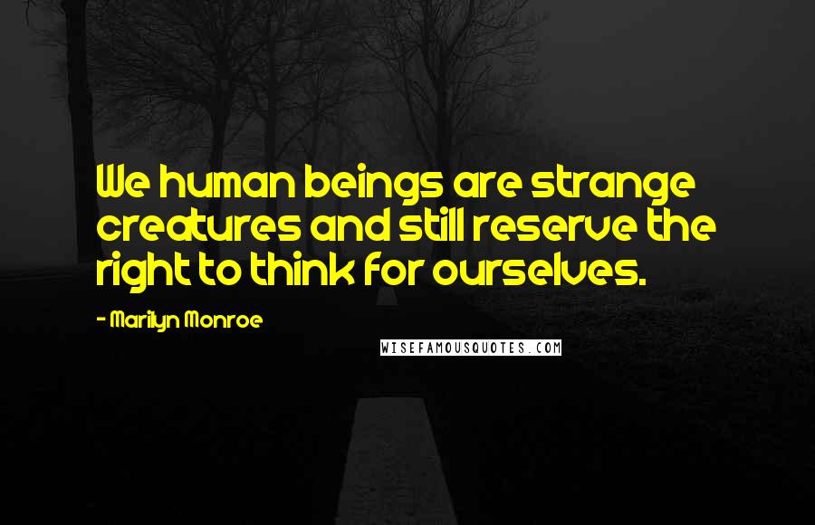 Marilyn Monroe Quotes: We human beings are strange creatures and still reserve the right to think for ourselves.