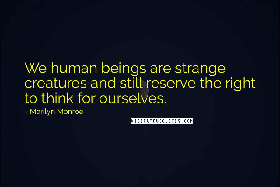 Marilyn Monroe Quotes: We human beings are strange creatures and still reserve the right to think for ourselves.