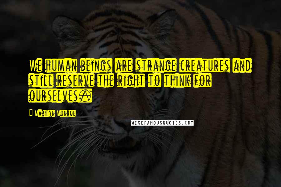 Marilyn Monroe Quotes: We human beings are strange creatures and still reserve the right to think for ourselves.