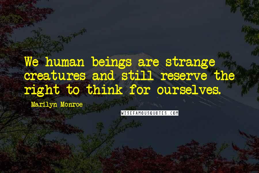 Marilyn Monroe Quotes: We human beings are strange creatures and still reserve the right to think for ourselves.