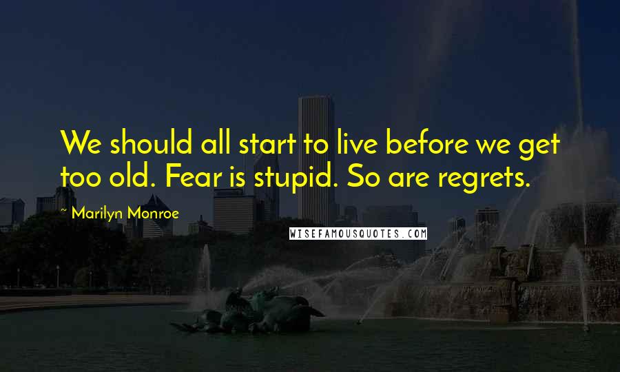 Marilyn Monroe Quotes: We should all start to live before we get too old. Fear is stupid. So are regrets.
