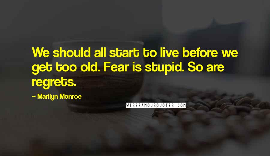 Marilyn Monroe Quotes: We should all start to live before we get too old. Fear is stupid. So are regrets.