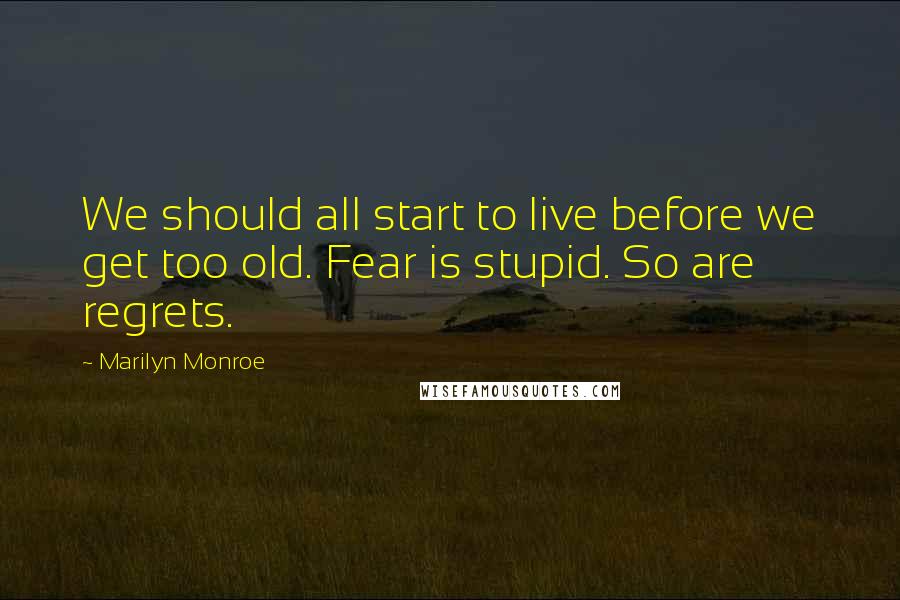 Marilyn Monroe Quotes: We should all start to live before we get too old. Fear is stupid. So are regrets.