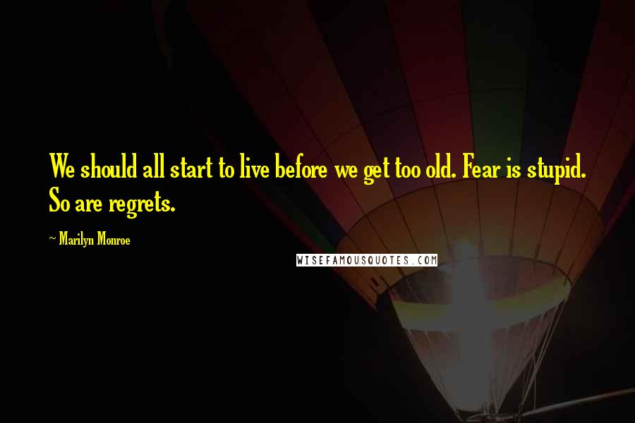 Marilyn Monroe Quotes: We should all start to live before we get too old. Fear is stupid. So are regrets.