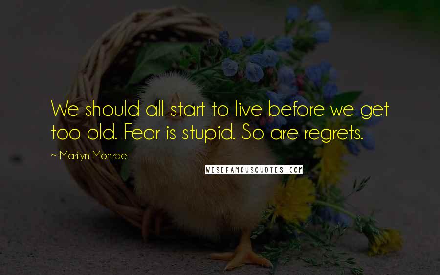 Marilyn Monroe Quotes: We should all start to live before we get too old. Fear is stupid. So are regrets.