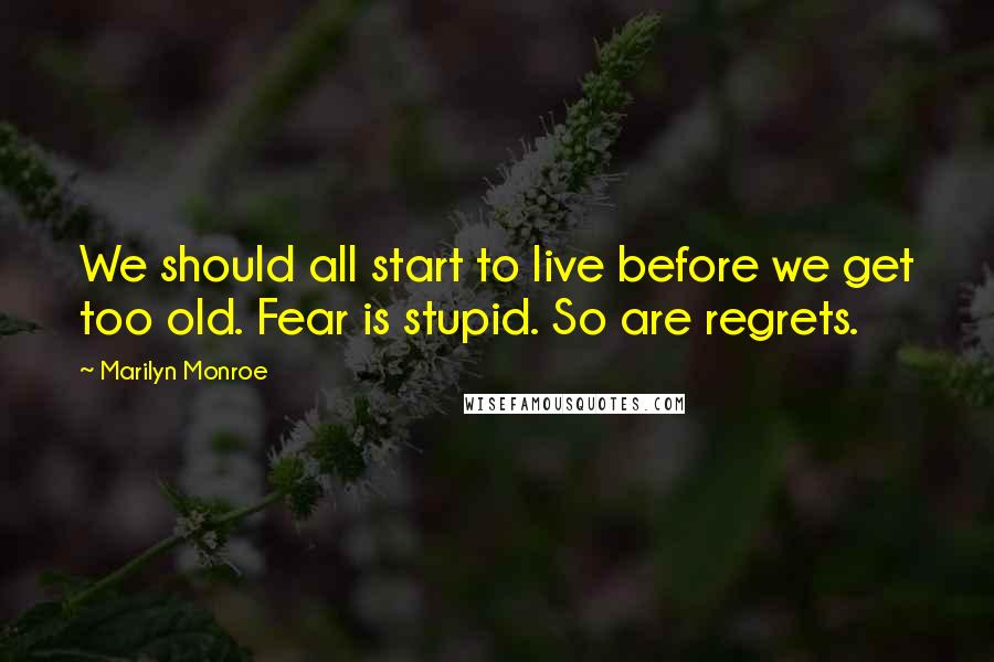 Marilyn Monroe Quotes: We should all start to live before we get too old. Fear is stupid. So are regrets.