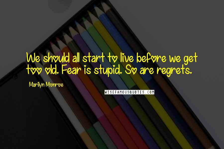 Marilyn Monroe Quotes: We should all start to live before we get too old. Fear is stupid. So are regrets.