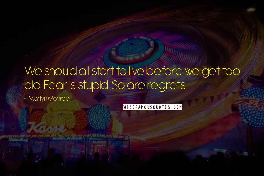 Marilyn Monroe Quotes: We should all start to live before we get too old. Fear is stupid. So are regrets.