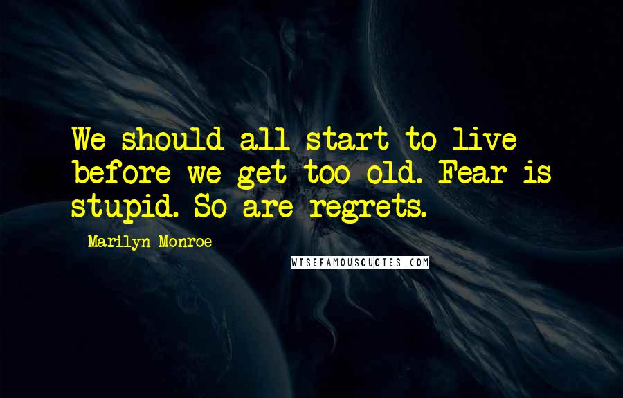 Marilyn Monroe Quotes: We should all start to live before we get too old. Fear is stupid. So are regrets.