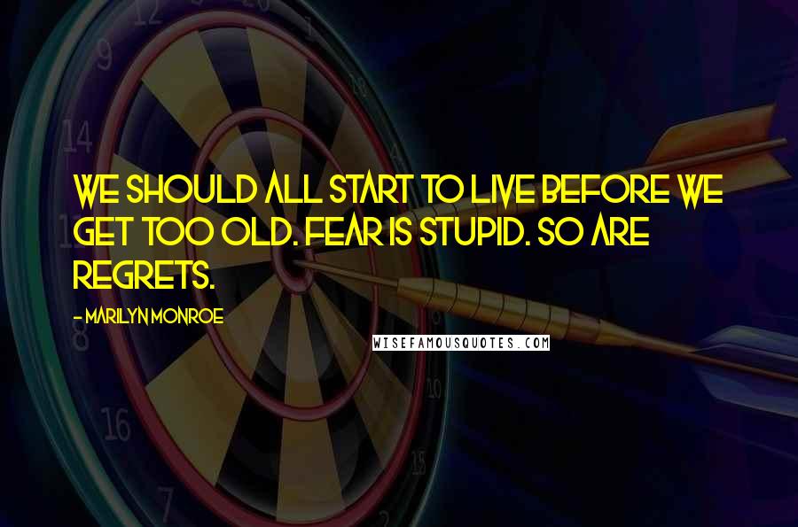 Marilyn Monroe Quotes: We should all start to live before we get too old. Fear is stupid. So are regrets.