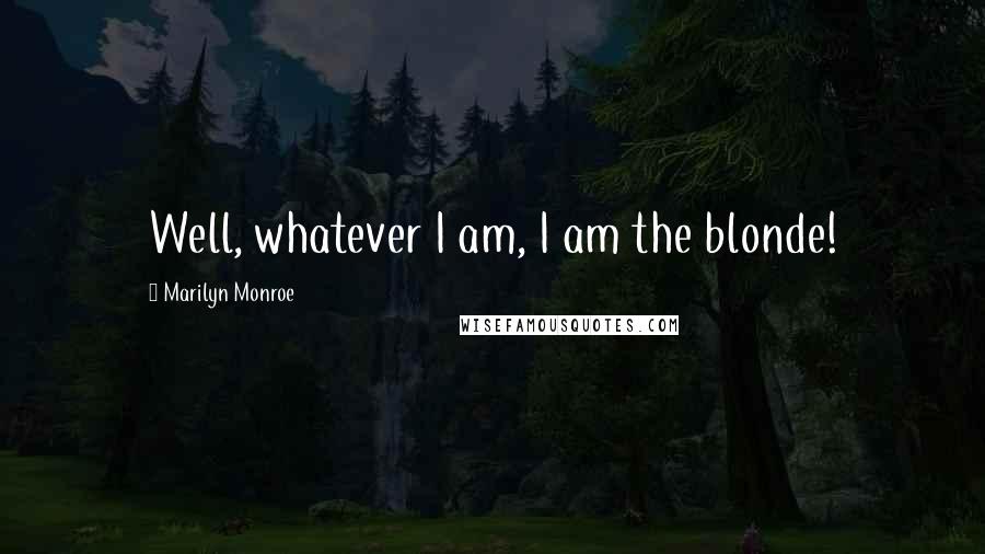 Marilyn Monroe Quotes: Well, whatever I am, I am the blonde!