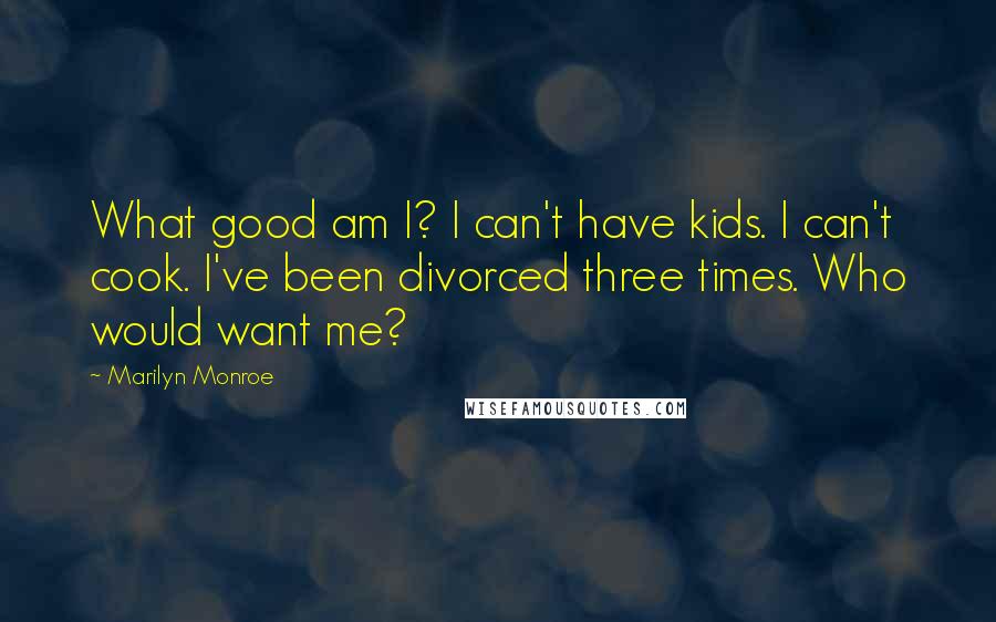 Marilyn Monroe Quotes: What good am I? I can't have kids. I can't cook. I've been divorced three times. Who would want me?