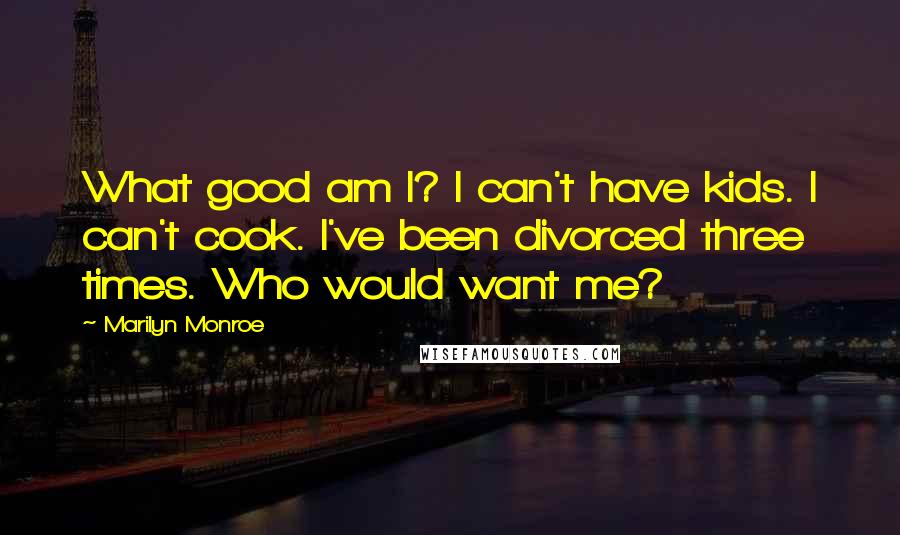 Marilyn Monroe Quotes: What good am I? I can't have kids. I can't cook. I've been divorced three times. Who would want me?