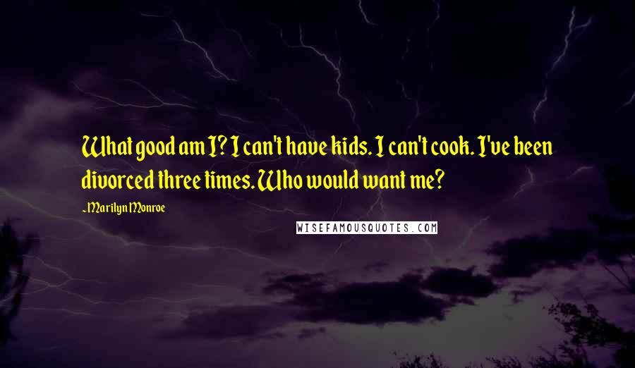 Marilyn Monroe Quotes: What good am I? I can't have kids. I can't cook. I've been divorced three times. Who would want me?