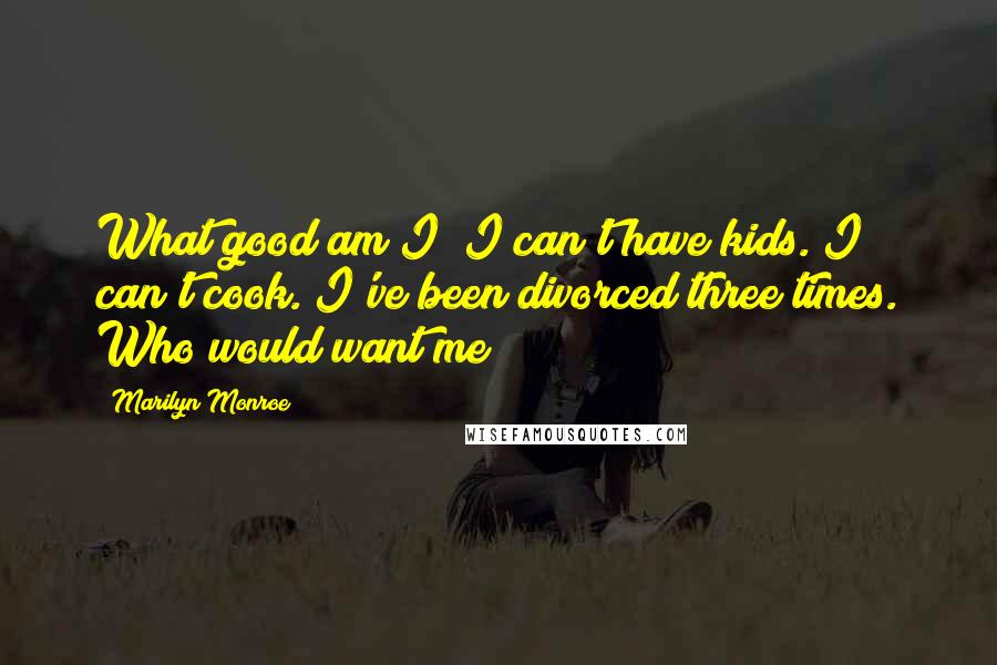 Marilyn Monroe Quotes: What good am I? I can't have kids. I can't cook. I've been divorced three times. Who would want me?