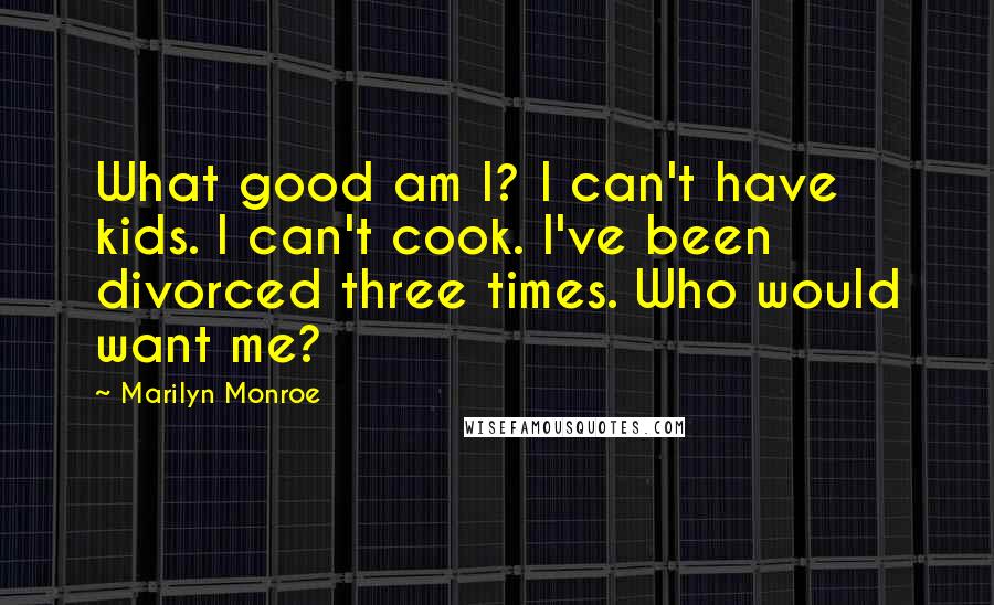 Marilyn Monroe Quotes: What good am I? I can't have kids. I can't cook. I've been divorced three times. Who would want me?