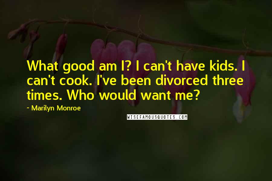 Marilyn Monroe Quotes: What good am I? I can't have kids. I can't cook. I've been divorced three times. Who would want me?