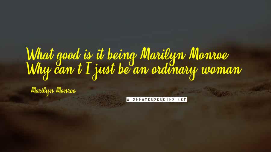 Marilyn Monroe Quotes: What good is it being Marilyn Monroe? Why can't I just be an ordinary woman?