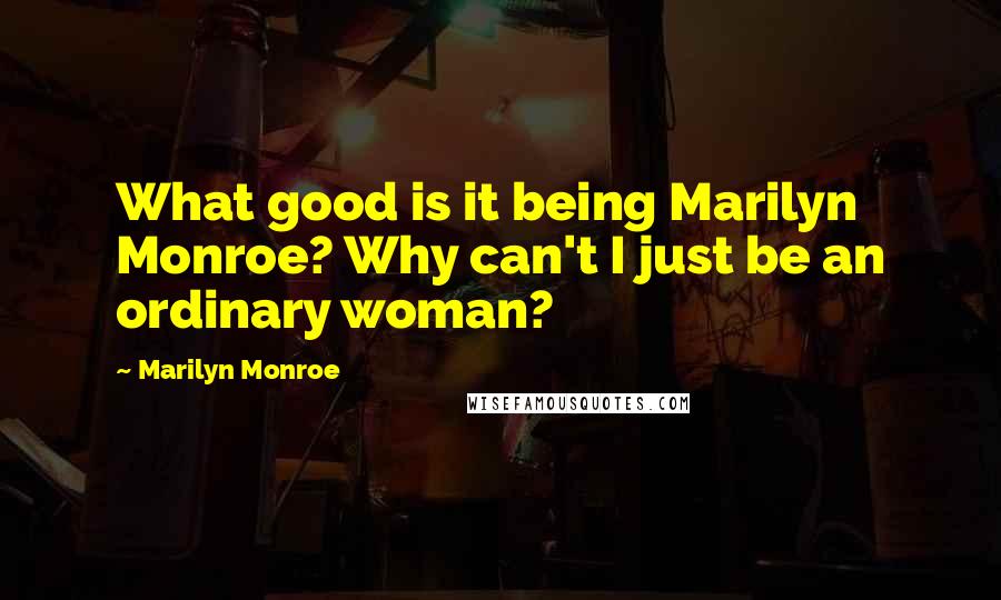 Marilyn Monroe Quotes: What good is it being Marilyn Monroe? Why can't I just be an ordinary woman?