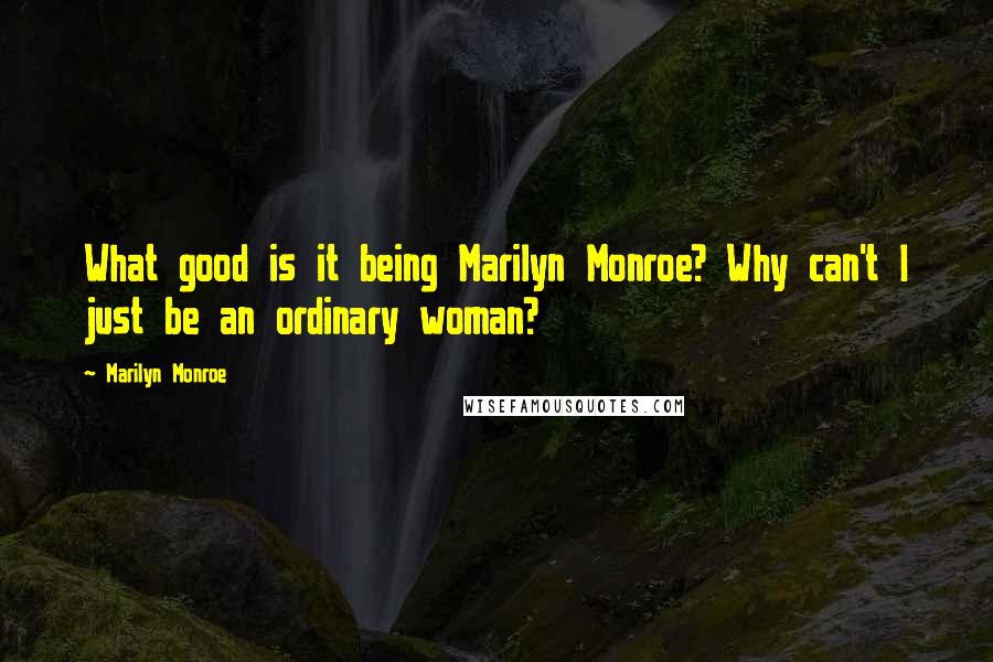 Marilyn Monroe Quotes: What good is it being Marilyn Monroe? Why can't I just be an ordinary woman?