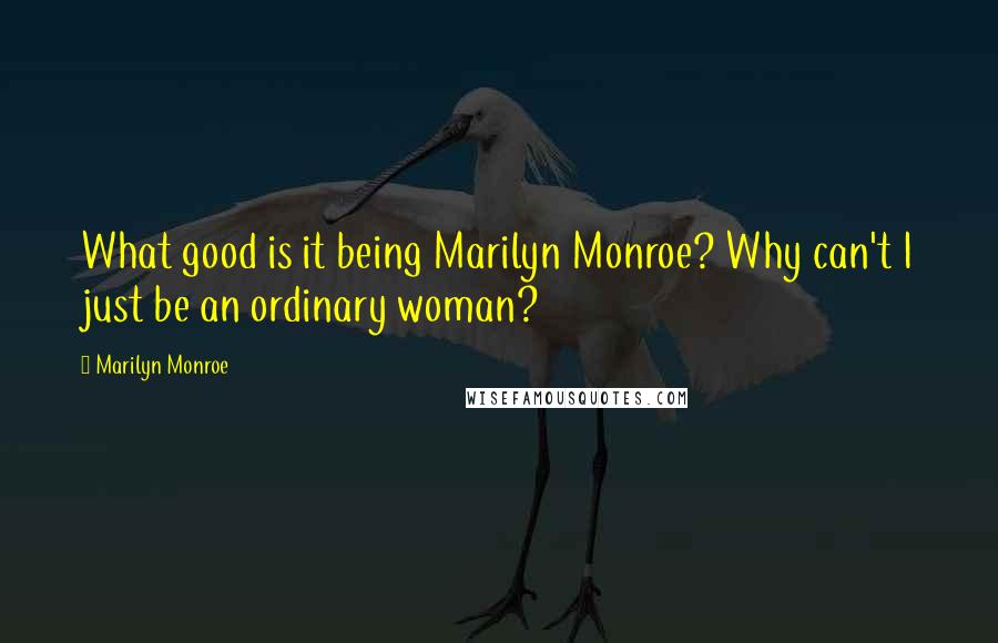 Marilyn Monroe Quotes: What good is it being Marilyn Monroe? Why can't I just be an ordinary woman?