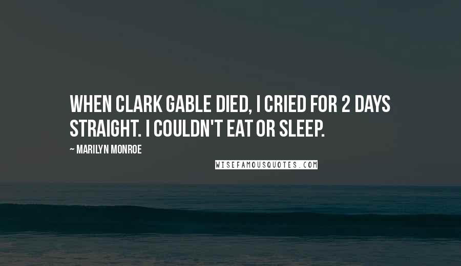 Marilyn Monroe Quotes: When Clark Gable died, I cried for 2 days straight. I couldn't eat or sleep.