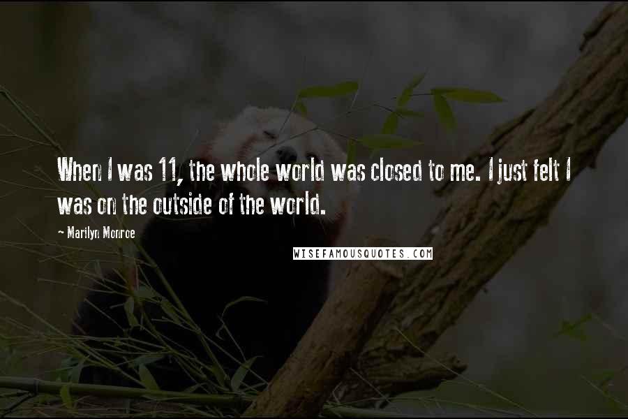 Marilyn Monroe Quotes: When I was 11, the whole world was closed to me. I just felt I was on the outside of the world.