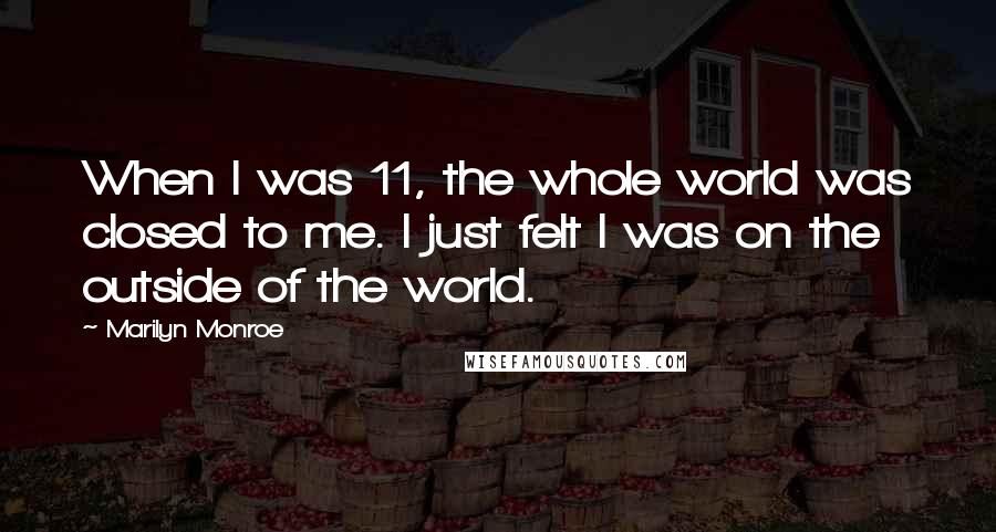 Marilyn Monroe Quotes: When I was 11, the whole world was closed to me. I just felt I was on the outside of the world.