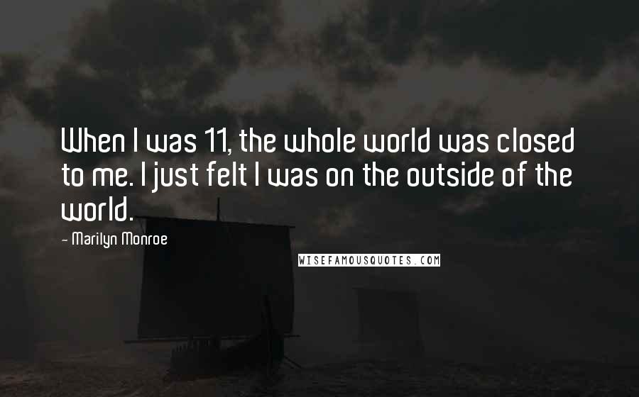 Marilyn Monroe Quotes: When I was 11, the whole world was closed to me. I just felt I was on the outside of the world.