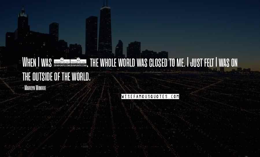 Marilyn Monroe Quotes: When I was 11, the whole world was closed to me. I just felt I was on the outside of the world.