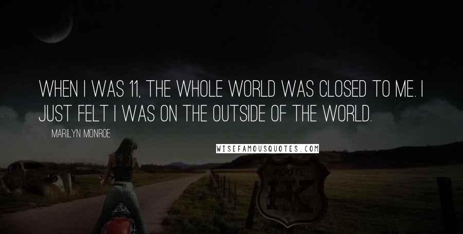 Marilyn Monroe Quotes: When I was 11, the whole world was closed to me. I just felt I was on the outside of the world.