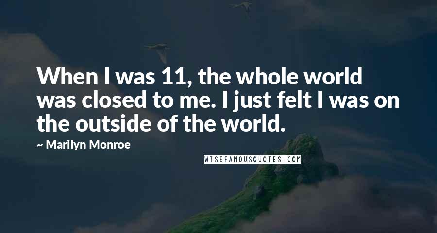 Marilyn Monroe Quotes: When I was 11, the whole world was closed to me. I just felt I was on the outside of the world.