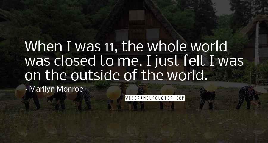 Marilyn Monroe Quotes: When I was 11, the whole world was closed to me. I just felt I was on the outside of the world.