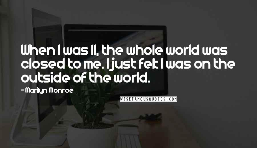 Marilyn Monroe Quotes: When I was 11, the whole world was closed to me. I just felt I was on the outside of the world.