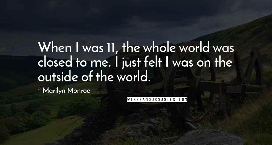 Marilyn Monroe Quotes: When I was 11, the whole world was closed to me. I just felt I was on the outside of the world.