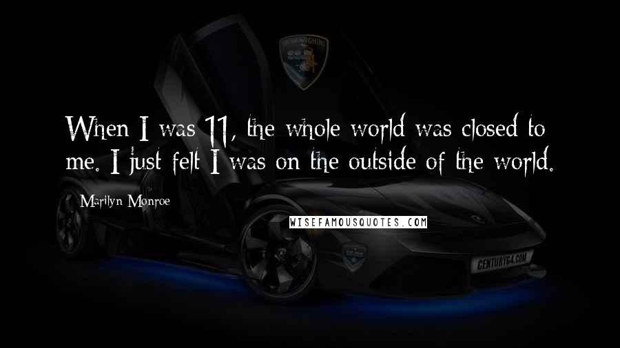 Marilyn Monroe Quotes: When I was 11, the whole world was closed to me. I just felt I was on the outside of the world.