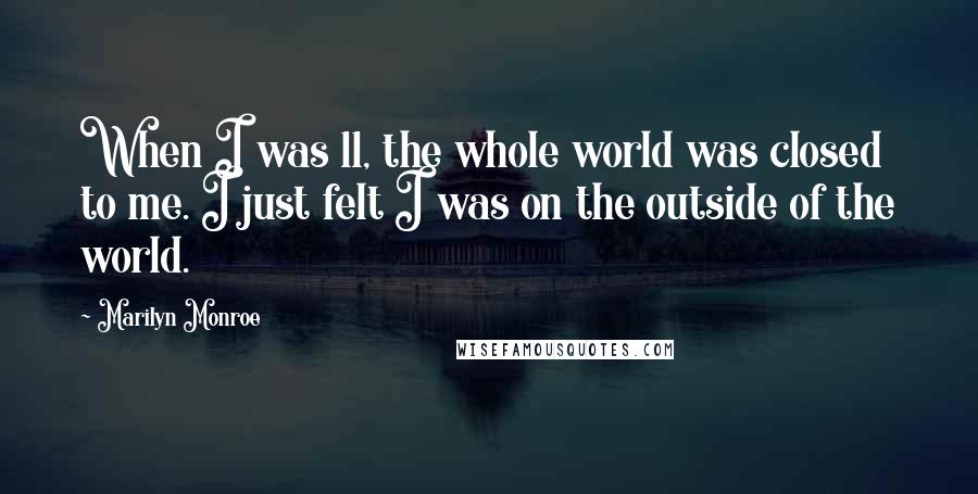 Marilyn Monroe Quotes: When I was 11, the whole world was closed to me. I just felt I was on the outside of the world.