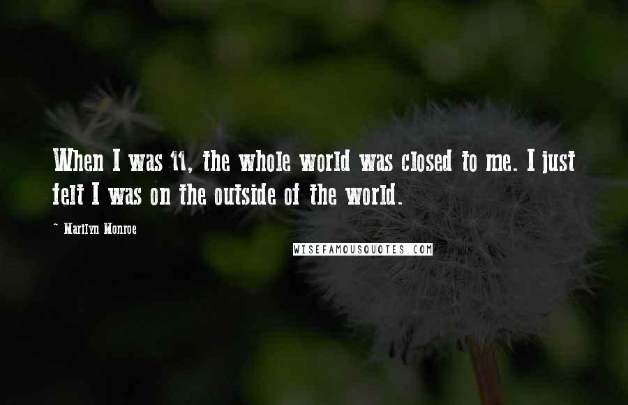 Marilyn Monroe Quotes: When I was 11, the whole world was closed to me. I just felt I was on the outside of the world.