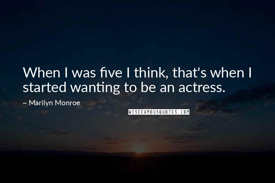 Marilyn Monroe Quotes: When I was five I think, that's when I started wanting to be an actress.