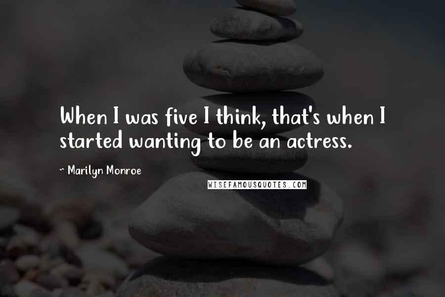 Marilyn Monroe Quotes: When I was five I think, that's when I started wanting to be an actress.