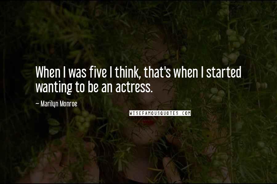 Marilyn Monroe Quotes: When I was five I think, that's when I started wanting to be an actress.