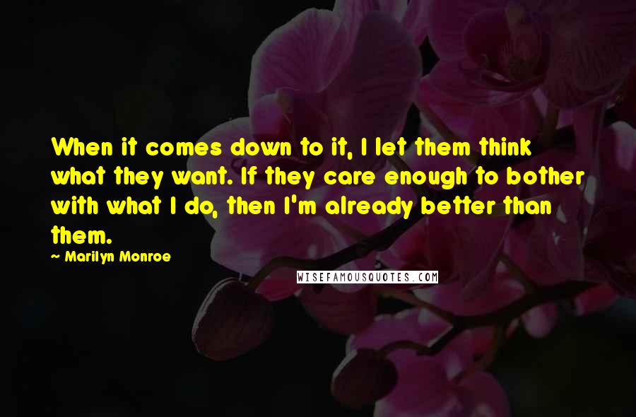 Marilyn Monroe Quotes: When it comes down to it, I let them think what they want. If they care enough to bother with what I do, then I'm already better than them.