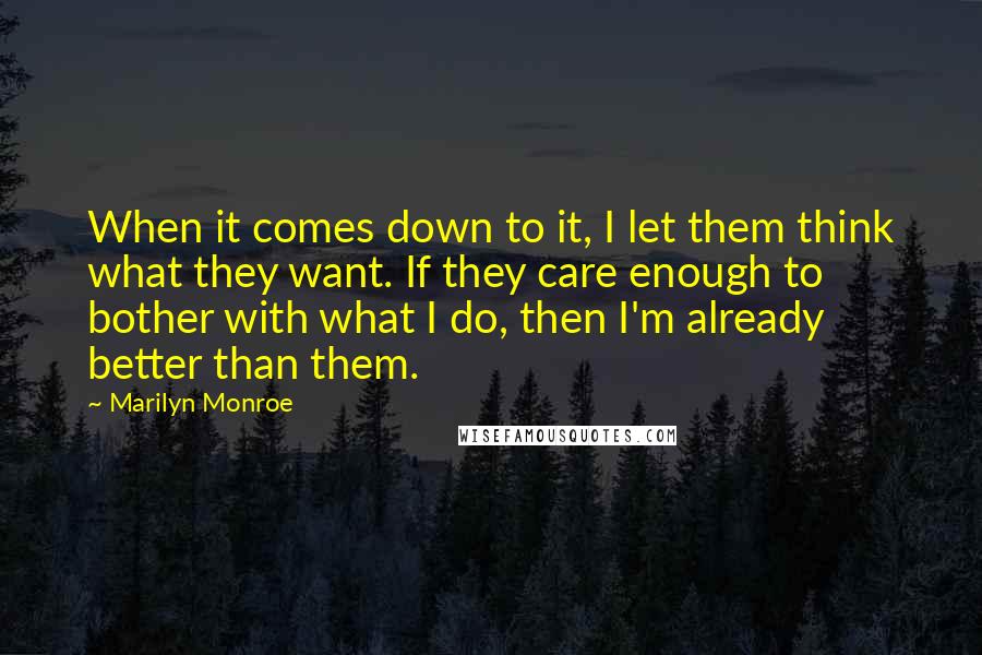 Marilyn Monroe Quotes: When it comes down to it, I let them think what they want. If they care enough to bother with what I do, then I'm already better than them.