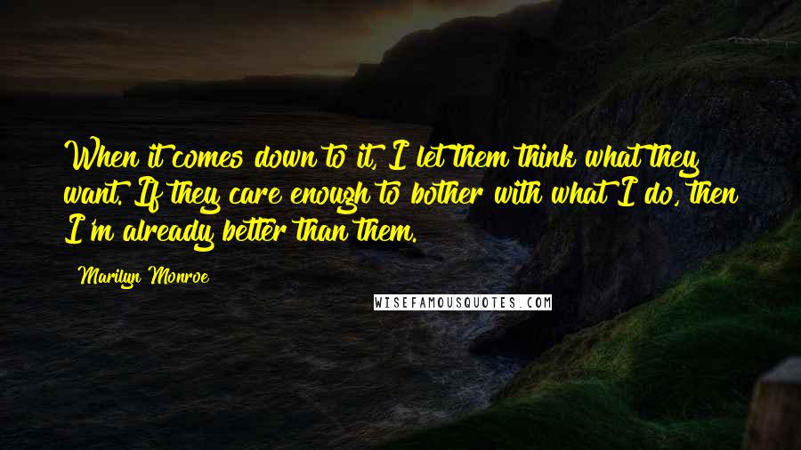 Marilyn Monroe Quotes: When it comes down to it, I let them think what they want. If they care enough to bother with what I do, then I'm already better than them.