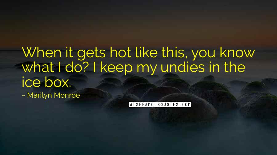 Marilyn Monroe Quotes: When it gets hot like this, you know what I do? I keep my undies in the ice box.