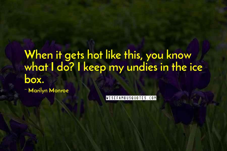 Marilyn Monroe Quotes: When it gets hot like this, you know what I do? I keep my undies in the ice box.